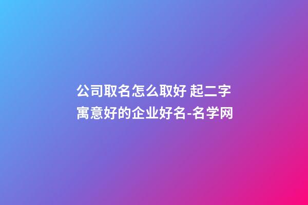 公司取名怎么取好 起二字寓意好的企业好名-名学网-第1张-公司起名-玄机派